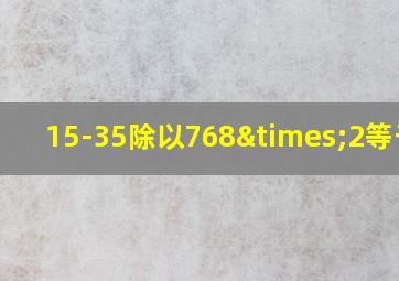 15-35除以768×2等于几