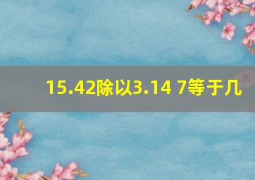 15.42除以3.14+7等于几