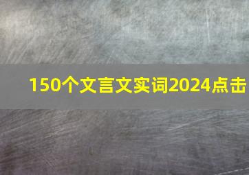 150个文言文实词2024点击