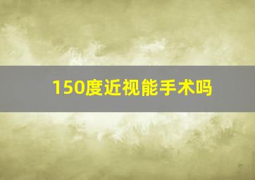 150度近视能手术吗