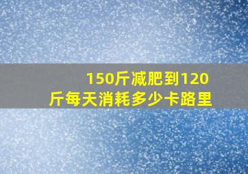 150斤减肥到120斤每天消耗多少卡路里