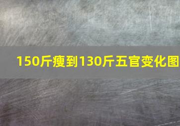 150斤瘦到130斤五官变化图