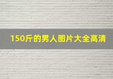 150斤的男人图片大全高清