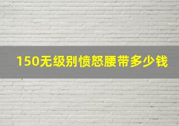 150无级别愤怒腰带多少钱