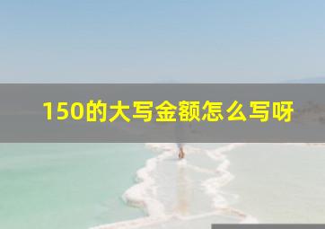 150的大写金额怎么写呀