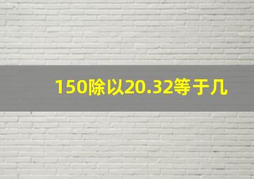 150除以20.32等于几