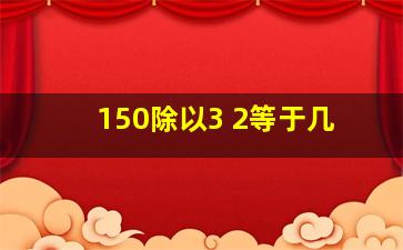 150除以3+2等于几