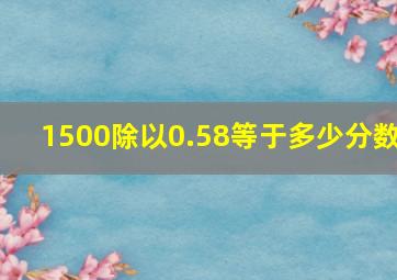 1500除以0.58等于多少分数