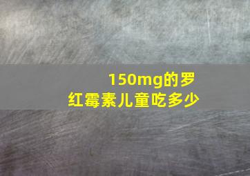 150mg的罗红霉素儿童吃多少