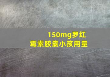 150mg罗红霉素胶囊小孩用量