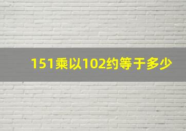 151乘以102约等于多少