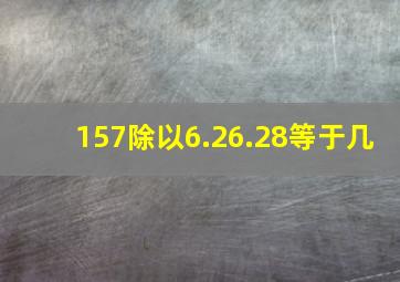 157除以6.26.28等于几