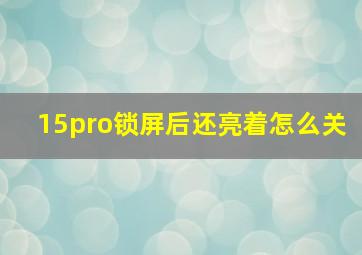 15pro锁屏后还亮着怎么关