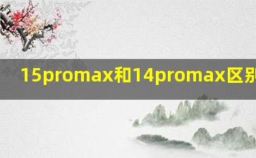 15promax和14promax区别很大么