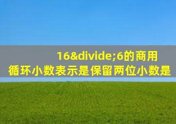 16÷6的商用循环小数表示是保留两位小数是