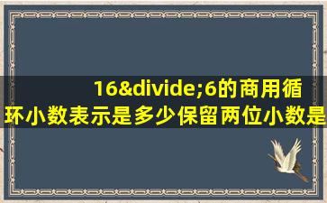 16÷6的商用循环小数表示是多少保留两位小数是多少