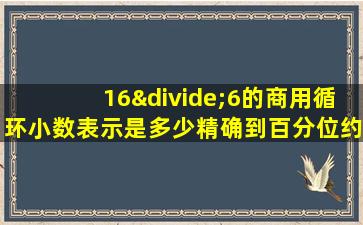 16÷6的商用循环小数表示是多少精确到百分位约是多少