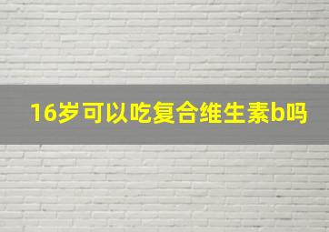 16岁可以吃复合维生素b吗