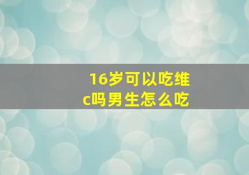 16岁可以吃维c吗男生怎么吃