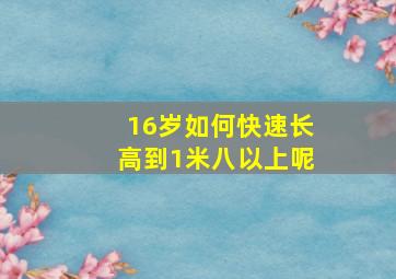 16岁如何快速长高到1米八以上呢