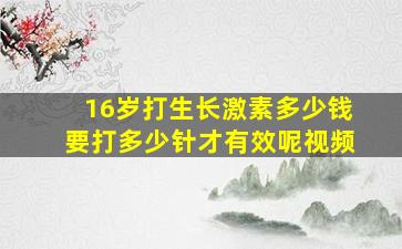 16岁打生长激素多少钱要打多少针才有效呢视频