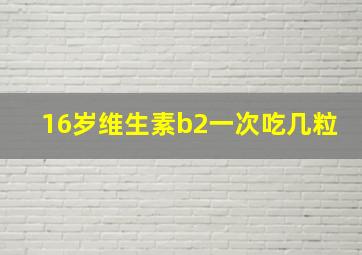 16岁维生素b2一次吃几粒