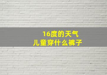 16度的天气儿童穿什么裤子