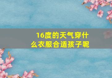 16度的天气穿什么衣服合适孩子呢