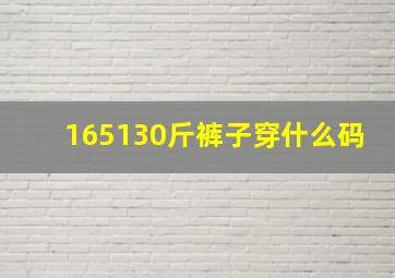 165130斤裤子穿什么码