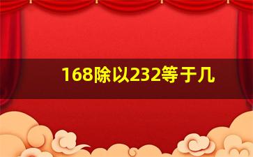 168除以232等于几