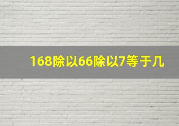 168除以66除以7等于几