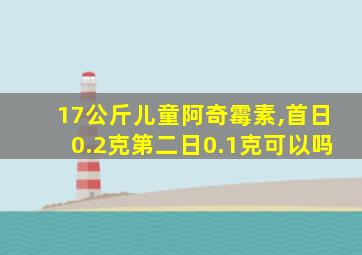 17公斤儿童阿奇霉素,首日0.2克第二日0.1克可以吗