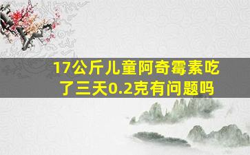 17公斤儿童阿奇霉素吃了三天0.2克有问题吗