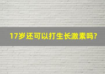 17岁还可以打生长激素吗?