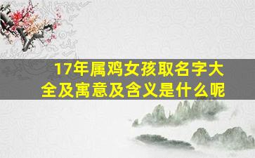 17年属鸡女孩取名字大全及寓意及含义是什么呢