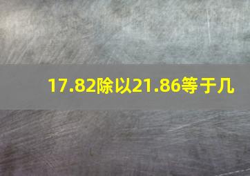 17.82除以21.86等于几