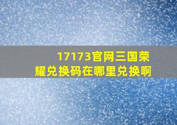 17173官网三国荣耀兑换码在哪里兑换啊