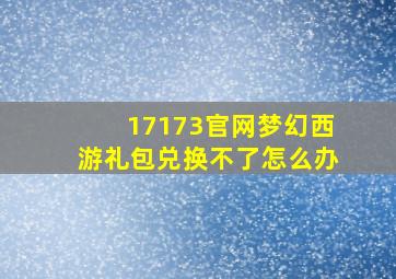 17173官网梦幻西游礼包兑换不了怎么办