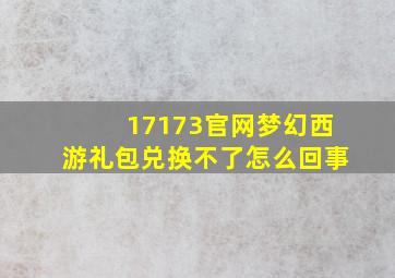 17173官网梦幻西游礼包兑换不了怎么回事