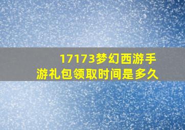 17173梦幻西游手游礼包领取时间是多久