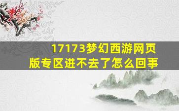 17173梦幻西游网页版专区进不去了怎么回事