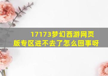 17173梦幻西游网页版专区进不去了怎么回事呀