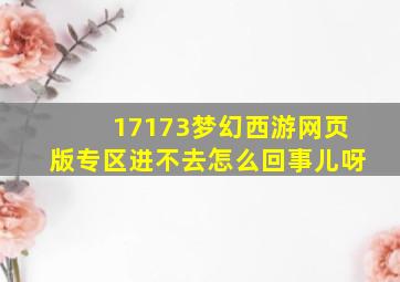 17173梦幻西游网页版专区进不去怎么回事儿呀