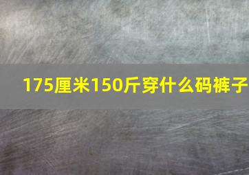 175厘米150斤穿什么码裤子