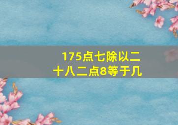 175点七除以二十八二点8等于几