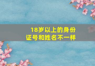 18岁以上的身份证号和姓名不一样