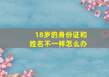 18岁的身份证和姓名不一样怎么办