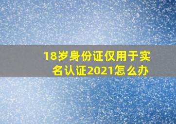 18岁身份证仅用于实名认证2021怎么办