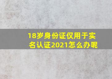 18岁身份证仅用于实名认证2021怎么办呢