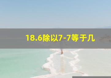 18.6除以7-7等于几